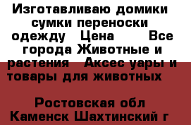 Изготавливаю домики, сумки-переноски, одежду › Цена ­ 1 - Все города Животные и растения » Аксесcуары и товары для животных   . Ростовская обл.,Каменск-Шахтинский г.